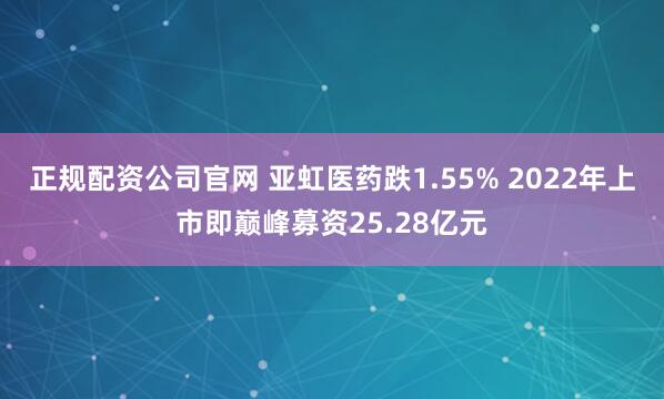 正规配资公司官网 亚虹医药跌1.55% 2022年上市即巅峰募资25.28亿元