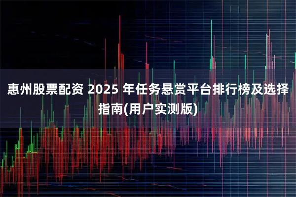 惠州股票配资 2025 年任务悬赏平台排行榜及选择指南(用户实测版)