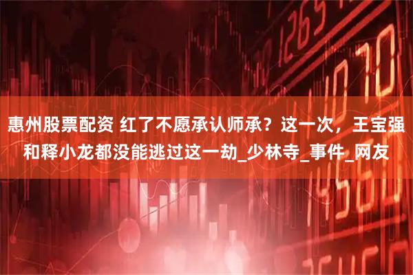 惠州股票配资 红了不愿承认师承？这一次，王宝强和释小龙都没能逃过这一劫_少林寺_事件_网友