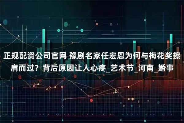 正规配资公司官网 豫剧名家任宏恩为何与梅花奖擦肩而过?背后原因让人心疼_艺术节_河南_婚事