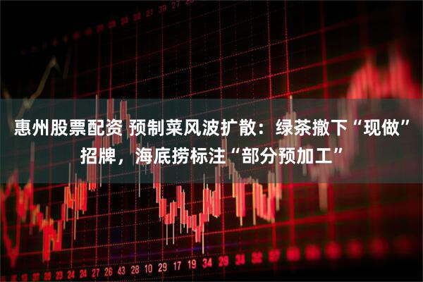 惠州股票配资 预制菜风波扩散：绿茶撤下“现做”招牌，海底捞标注“部分预加工”
