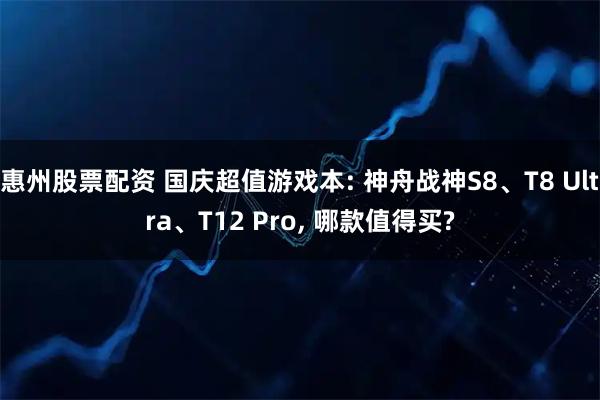 惠州股票配资 国庆超值游戏本: 神舟战神S8、T8 Ultra、T12 Pro, 哪款值得买?
