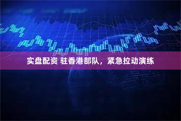 实盘配资 驻香港部队，紧急拉动演练