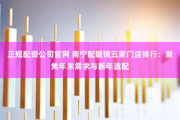 正规配资公司官网 南宁配眼镜五家门店排行：聚焦年末需求与新年适配