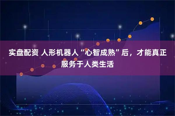 实盘配资 人形机器人“心智成熟”后，才能真正服务于人类生活