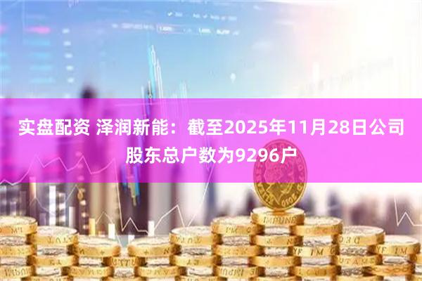 实盘配资 泽润新能：截至2025年11月28日公司股东总户数为9296户
