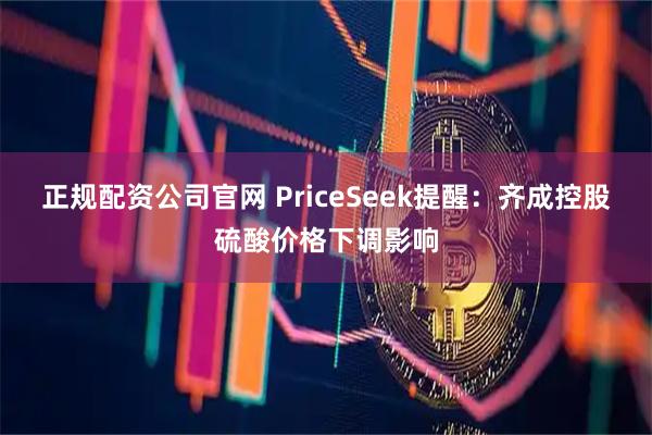 正规配资公司官网 PriceSeek提醒:齐成控股硫酸价格下调影响