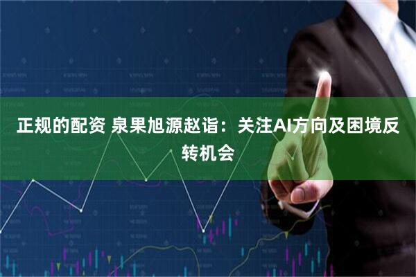 正规的配资 泉果旭源赵诣：关注AI方向及困境反转机会