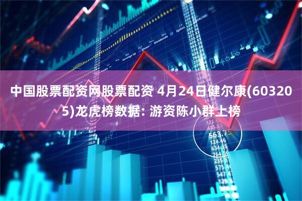 中国股票配资网股票配资 4月24日健尔康(603205)龙虎榜数据: 游资陈小群上榜