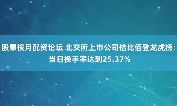 股票按月配资论坛 北交所上市公司拾比佰登龙虎榜: 当日换手率达到25.37%
