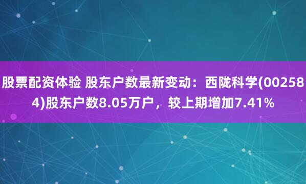 股票配资体验 股东户数最新变动：西陇科学(002584)股东户数8.05万户，较上期增加7.41%