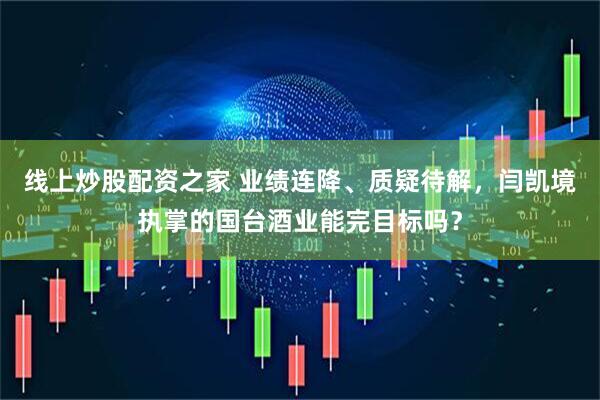 线上炒股配资之家 业绩连降、质疑待解，闫凯境执掌的国台酒业能完目标吗？