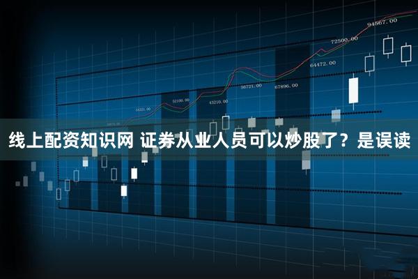 线上配资知识网 证券从业人员可以炒股了？是误读
