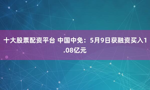十大股票配资平台 中国中免：5月9日获融资买入1.08亿元