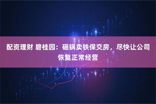 配资理财 碧桂园：砸锅卖铁保交房，尽快让公司恢复正常经营