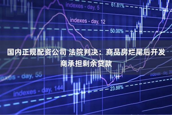 国内正规配资公司 法院判决：商品房烂尾后开发商承担剩余贷款