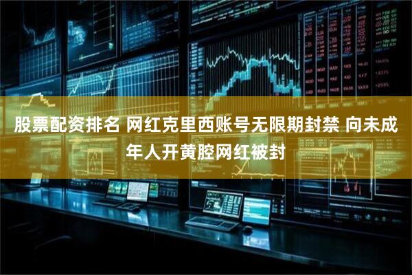 股票配资排名 网红克里西账号无限期封禁 向未成年人开黄腔网红被封