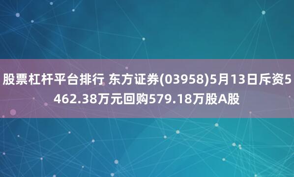 股票杠杆平台排行 东方证券(03958)5月13日斥资5462.38万元回购579.18万股A股