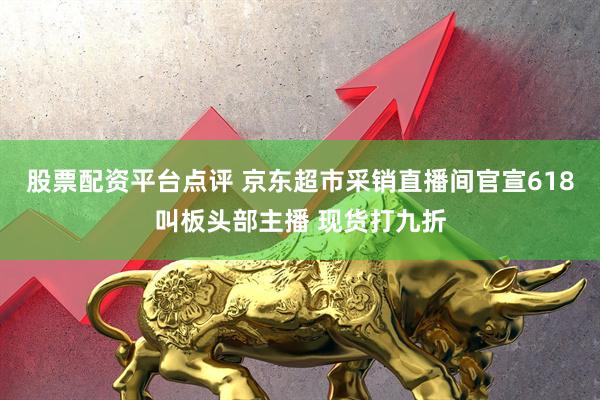 股票配资平台点评 京东超市采销直播间官宣618叫板头部主播 现货打九折