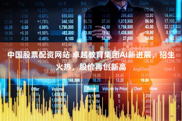 中国股票配资网站 卓越教育集团AI新进展，招生火热，股价再创新高