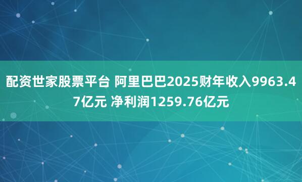 配资世家股票平台 阿里巴巴2025财年收入9963.47亿元 净利润1259.76亿元