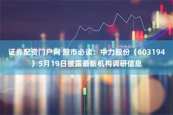 证券配资门户网 股市必读：中力股份（603194）5月19日披露最新机构调研信息
