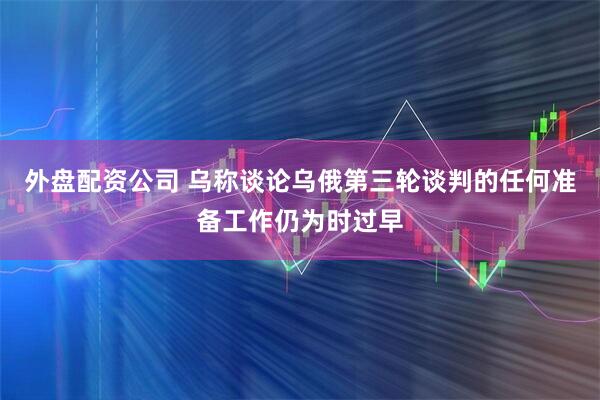 外盘配资公司 乌称谈论乌俄第三轮谈判的任何准备工作仍为时过早