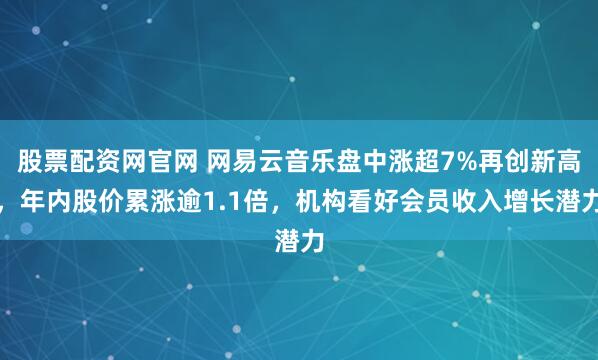 股票配资网官网 网易云音乐盘中涨超7%再创新高，年内股价累涨逾1.1倍，机构看好会员收入增长潜力