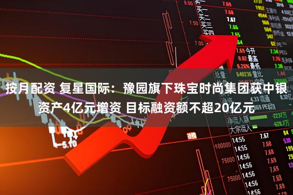 按月配资 复星国际：豫园旗下珠宝时尚集团获中银资产4亿元增资 目标融资额不超20亿元