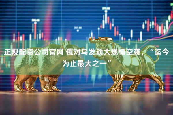 正规配资公司官网 俄对乌发动大规模空袭，“迄今为止最大之一”