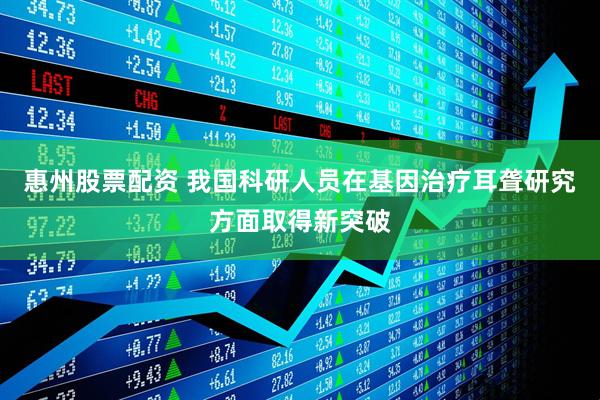惠州股票配资 我国科研人员在基因治疗耳聋研究方面取得新突破