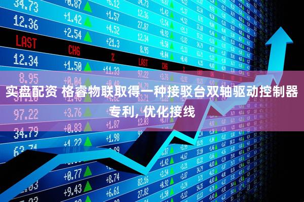 实盘配资 格睿物联取得一种接驳台双轴驱动控制器专利, 优化接线