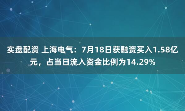 实盘配资 上海电气：7月18日获融资买入1.58亿元，占当日流入资金比例为14.29%