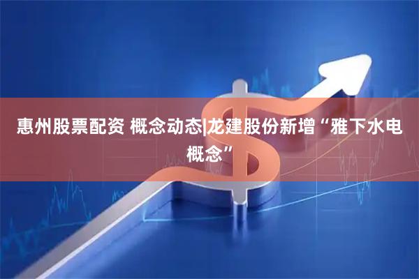 惠州股票配资 概念动态|龙建股份新增“雅下水电概念”