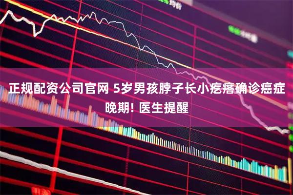 正规配资公司官网 5岁男孩脖子长小疙瘩确诊癌症晚期! 医生提醒