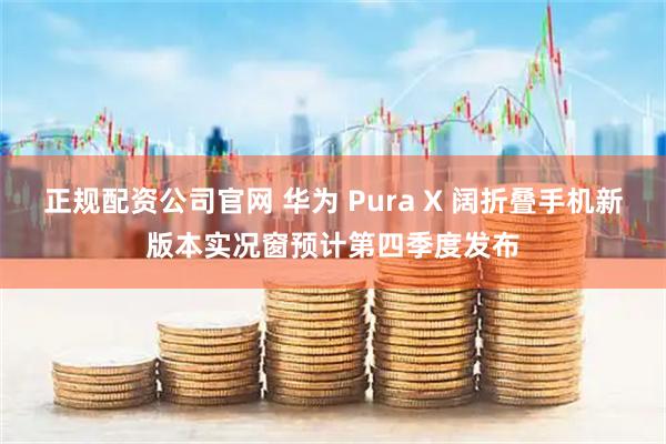 正规配资公司官网 华为 Pura X 阔折叠手机新版本实况窗预计第四季度发布