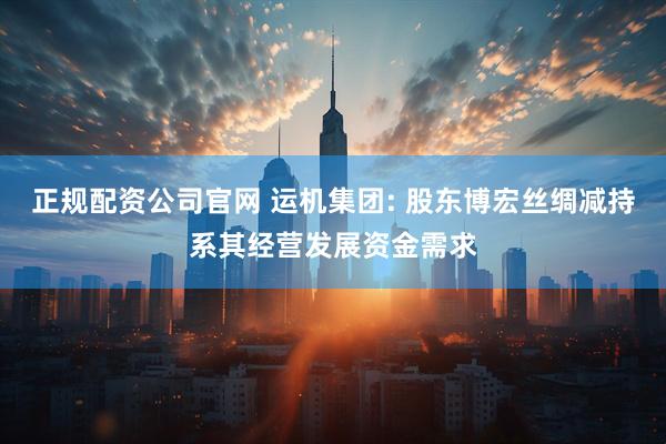 正规配资公司官网 运机集团: 股东博宏丝绸减持系其经营发展资金需求