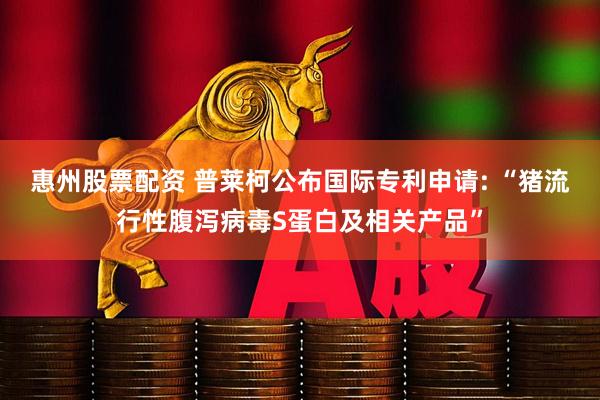 惠州股票配资 普莱柯公布国际专利申请: “猪流行性腹泻病毒S蛋白及相关产品”