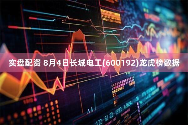 实盘配资 8月4日长城电工(600192)龙虎榜数据