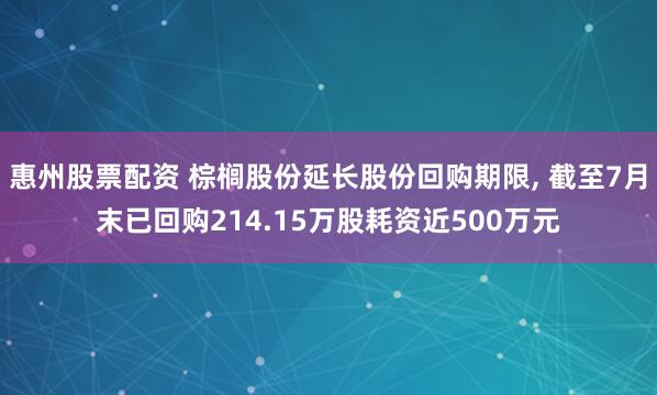 惠州股票配资 棕榈股份延长股份回购期限, 截至7月末已回购214.15万股耗资近500万元