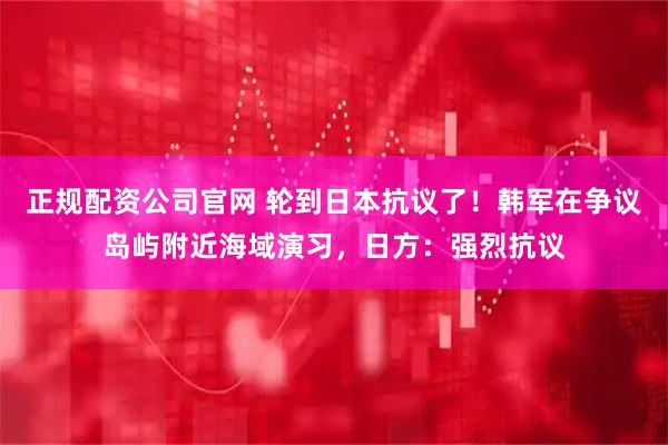 正规配资公司官网 轮到日本抗议了！韩军在争议岛屿附近海域演习，日方：强烈抗议