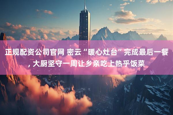 正规配资公司官网 密云“暖心灶台”完成最后一餐, 大厨坚守一周让乡亲吃上热乎饭菜