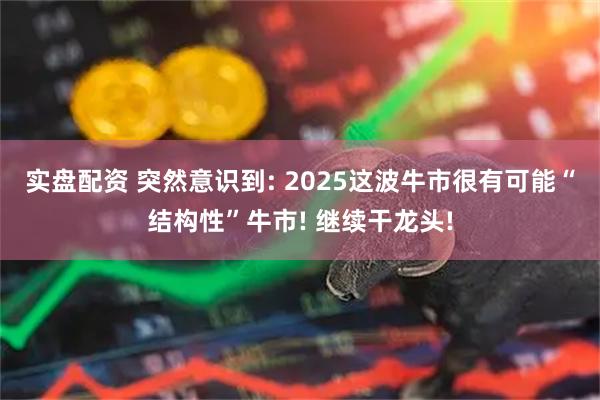 实盘配资 突然意识到: 2025这波牛市很有可能“结构性”牛市! 继续干龙头!