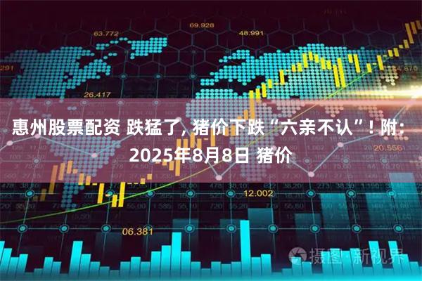 惠州股票配资 跌猛了, 猪价下跌“六亲不认”! 附: 2025年8月8日 猪价