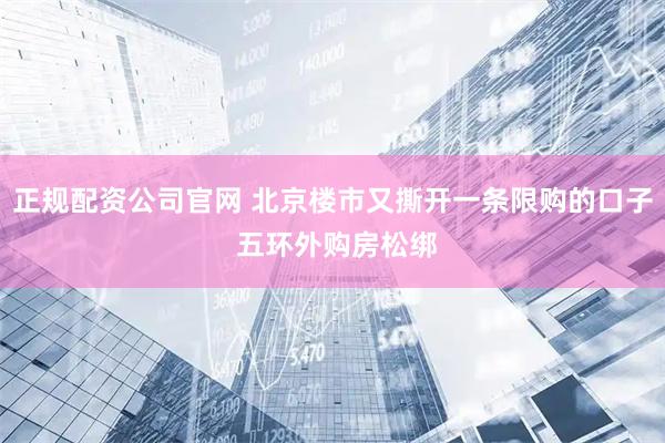 正规配资公司官网 北京楼市又撕开一条限购的口子 五环外购房松绑