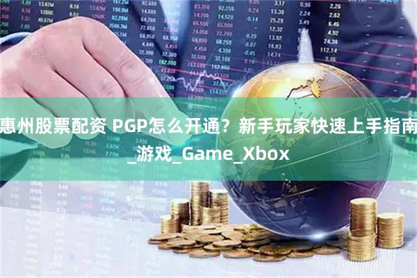 惠州股票配资 PGP怎么开通？新手玩家快速上手指南_游戏_Game_Xbox