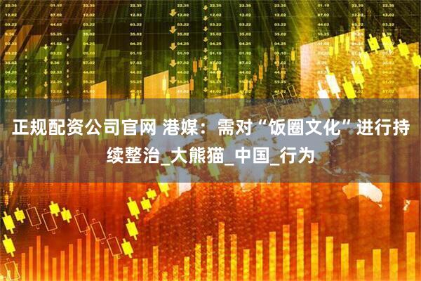正规配资公司官网 港媒：需对“饭圈文化”进行持续整治_大熊猫_中国_行为