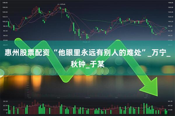 惠州股票配资 “他眼里永远有别人的难处”_万宁_秋钟_于某