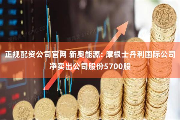 正规配资公司官网 新奥能源: 摩根士丹利国际公司净卖出公司股份5700股