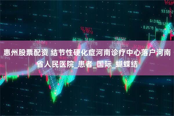 惠州股票配资 结节性硬化症河南诊疗中心落户河南省人民医院_患者_国际_蝴蝶结